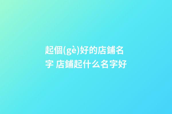 起個(gè)好的店鋪名字 店鋪起什么名字好